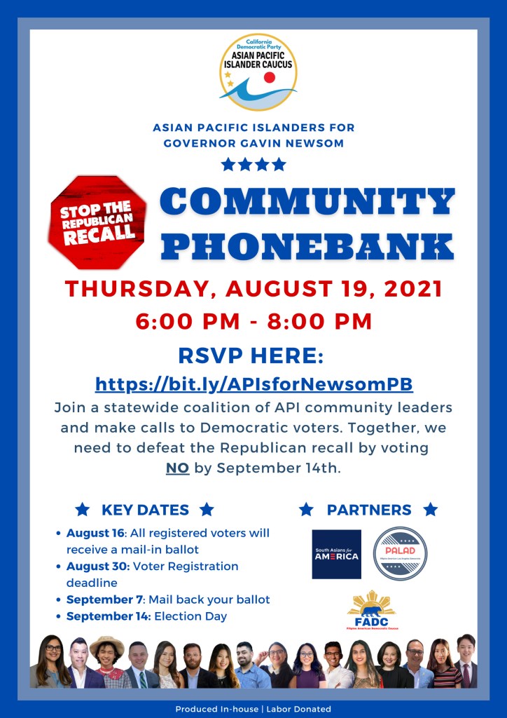 APIs for Newsom Community Phonebank Thursday 8/19, 6-8pm
RSVP Here: bit.ly/APIsforNewsomPB

Join a statewide coalition of API community leaders and make calls to Democratic voters.  Together we need to defeat the Republican recall by voting NO by September 14th.  
